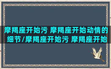 摩羯座开始污 摩羯座开始动情的细节/摩羯座开始污 摩羯座开始动情的细节-我的网站